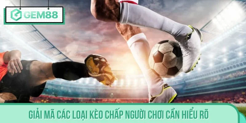 Giải mã các loại kèo chấp người chơi cần hiểu rõ