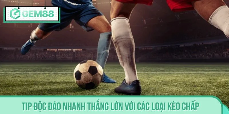 Tip độc đáo nhanh thắng lớn với các loại kèo chấp